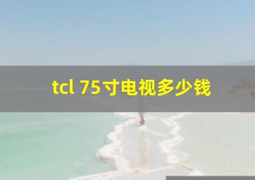 tcl 75寸电视多少钱